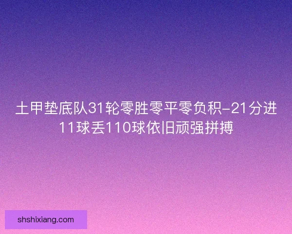 土甲垫底队31轮零胜零平零负积-21分进11球丢110球依旧顽强拼搏