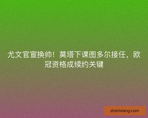 尤文官宣换帅！莫塔下课图多尔接任，欧冠资格成续约关键
