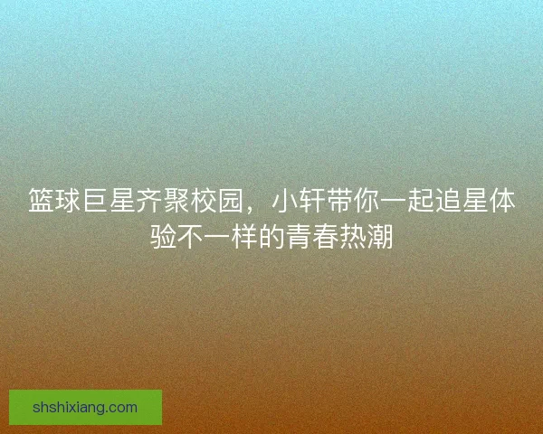 篮球巨星齐聚校园，小轩带你一起追星体验不一样的青春热潮