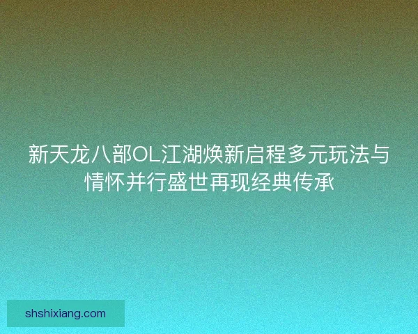 新天龙八部OL江湖焕新启程多元玩法与情怀并行盛世再现经典传承