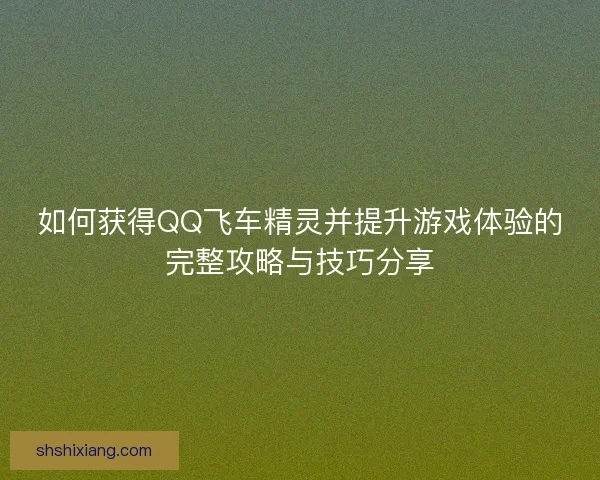 如何获得QQ飞车精灵并提升游戏体验的完整攻略与技巧分享