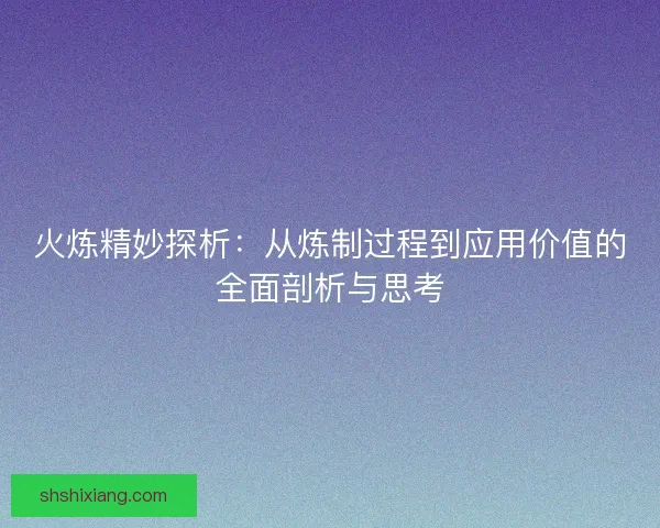 火炼精妙探析：从炼制过程到应用价值的全面剖析与思考