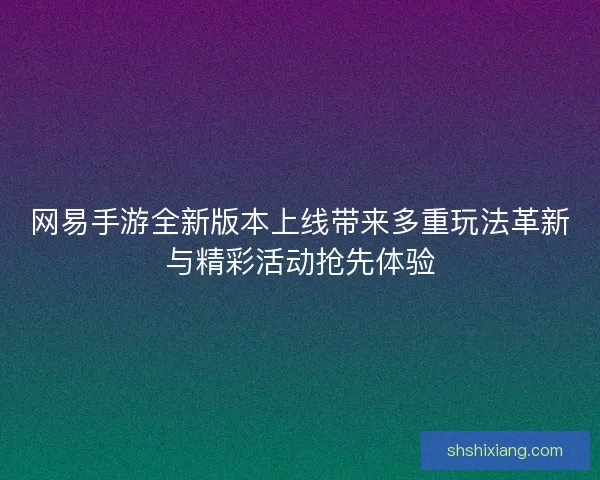 网易手游全新版本上线带来多重玩法革新与精彩活动抢先体验