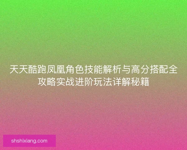 天天酷跑凤凰角色技能解析与高分搭配全攻略实战进阶玩法详解秘籍