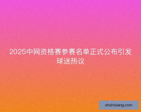2025中网资格赛参赛名单正式公布引发球迷热议
