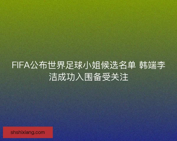 FIFA公布世界足球小姐候选名单 韩端李洁成功入围备受关注