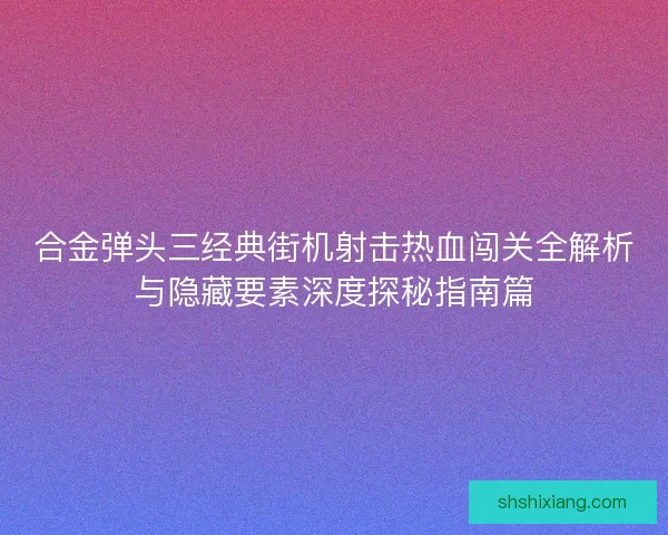 合金弹头三经典街机射击热血闯关全解析与隐藏要素深度探秘指南篇