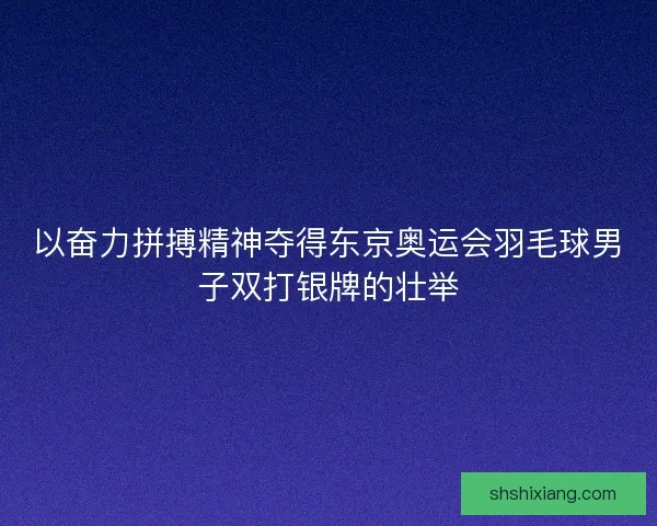 以奋力拼搏精神夺得东京奥运会羽毛球男子双打银牌的壮举