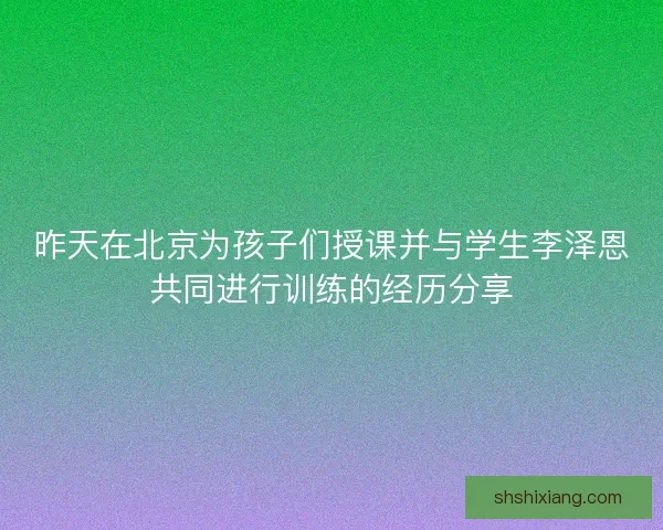 昨天在北京为孩子们授课并与学生李泽恩共同进行训练的经历分享