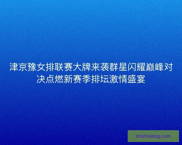 津京豫女排联赛大牌来袭群星闪耀巅峰对决点燃新赛季排坛激情盛宴