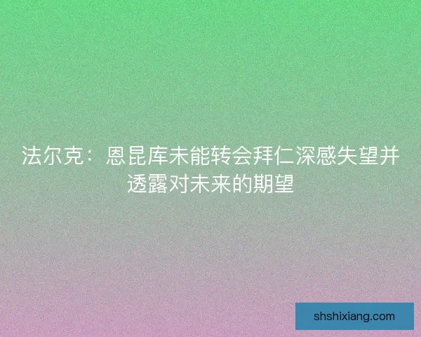 法尔克：恩昆库未能转会拜仁深感失望并透露对未来的期望
