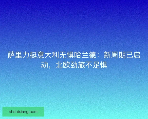萨里力挺意大利无惧哈兰德：新周期已启动，北欧劲旅不足惧