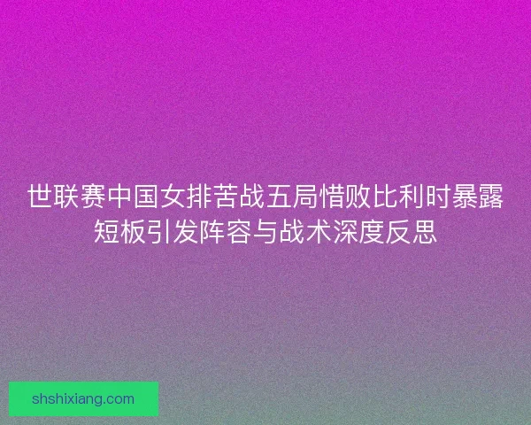 世联赛中国女排苦战五局惜败比利时暴露短板引发阵容与战术深度反思