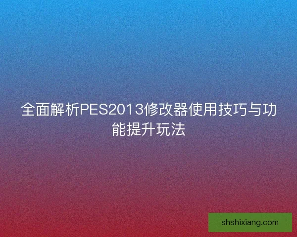 全面解析PES2013修改器使用技巧与功能提升玩法