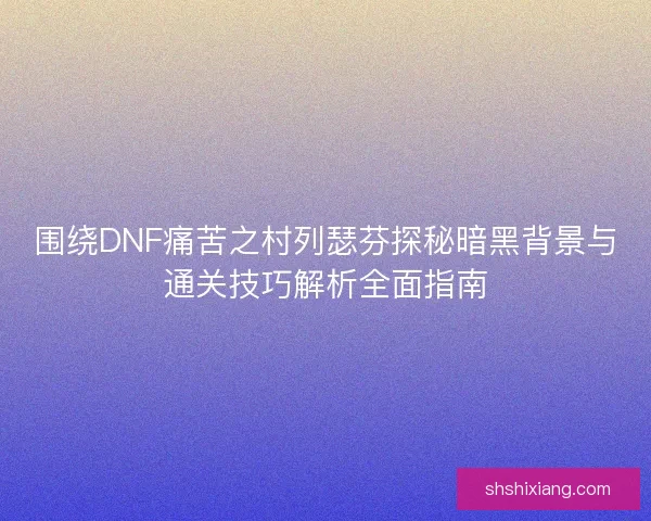 围绕DNF痛苦之村列瑟芬探秘暗黑背景与通关技巧解析全面指南