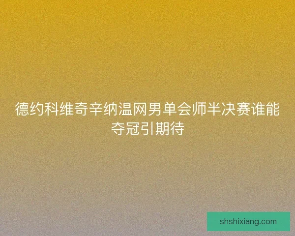 德约科维奇辛纳温网男单会师半决赛谁能夺冠引期待 德约科维奇辛纳温网男单会师半决赛谁能夺冠引期待