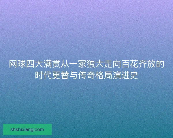 网球四大满贯从一家独大走向百花齐放的时代更替与传奇格局演进史