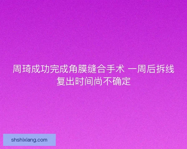 周琦成功完成角膜缝合手术 一周后拆线复出时间尚不确定