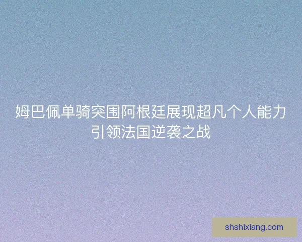 姆巴佩单骑突围阿根廷展现超凡个人能力引领法国逆袭之战