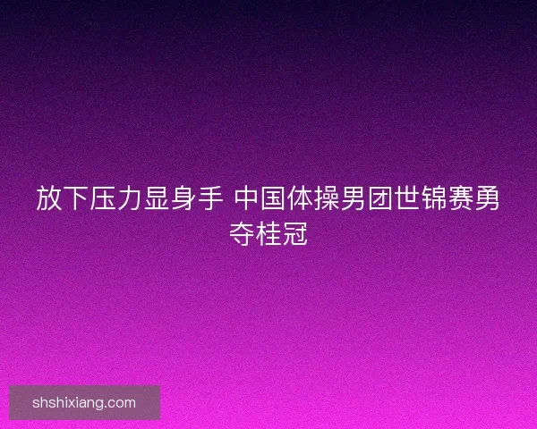 放下压力显身手 中国体操男团世锦赛勇夺桂冠