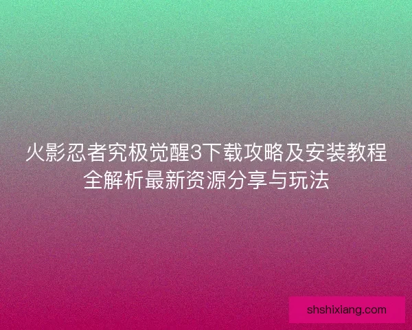 火影忍者究极觉醒3下载攻略及安装教程全解析最新资源分享与玩法