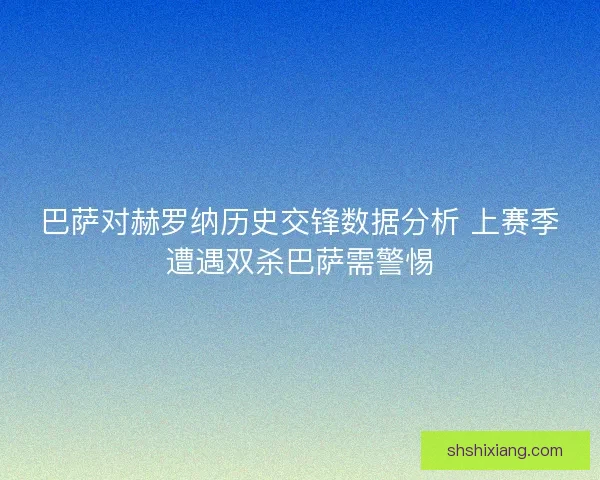 巴萨对赫罗纳历史交锋数据分析 上赛季遭遇双杀巴萨需警惕 巴萨对赫罗纳历史交锋数据分析 上赛季遭遇双杀巴萨需警惕