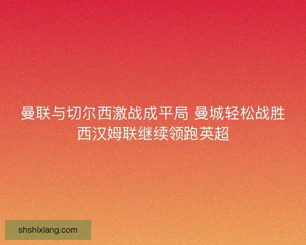 曼联与切尔西激战成平局 曼城轻松战胜西汉姆联继续领跑英超