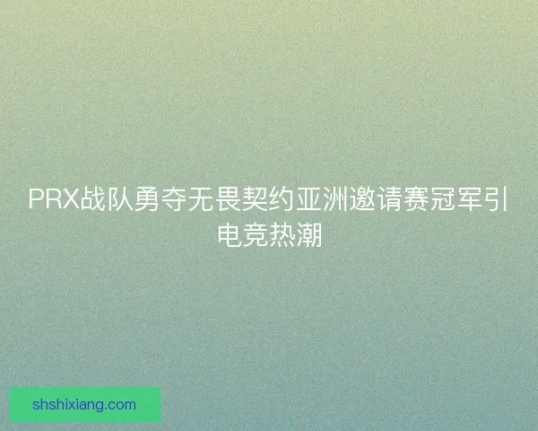 PRX战队勇夺无畏契约亚洲邀请赛冠军引电竞热潮