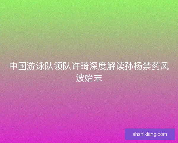 中国游泳队领队许琦深度解读孙杨禁药风波始末