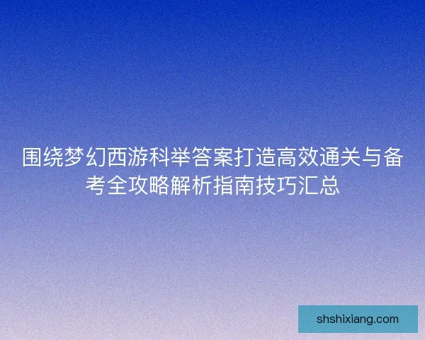 围绕梦幻西游科举答案打造高效通关与备考全攻略解析指南技巧汇总 围绕梦幻西游科举答案打造高效通关与备考全攻略解析指南技巧汇总