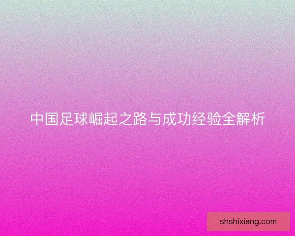中国足球崛起之路与成功经验全解析