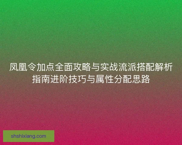 凤凰令加点全面攻略与实战流派搭配解析指南进阶技巧与属性分配思路