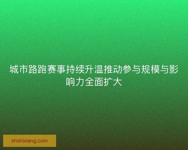城市路跑赛事持续升温推动参与规模与影响力全面扩大