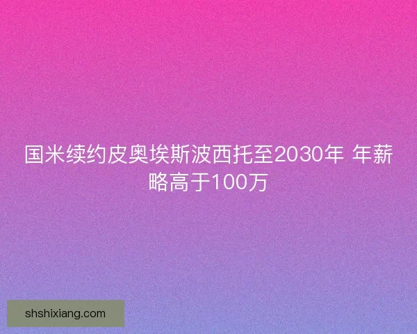 国米续约皮奥埃斯波西托至2030年 年薪略高于100万